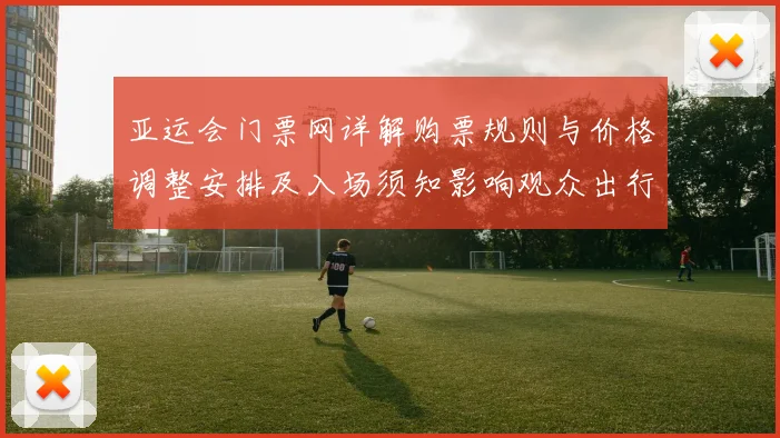 亚运会门票网详解购票规则与价格调整安排及入场须知影响观众出行