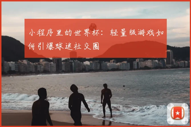 小程序里的世界杯：轻量级游戏如何引爆球迷社交圈