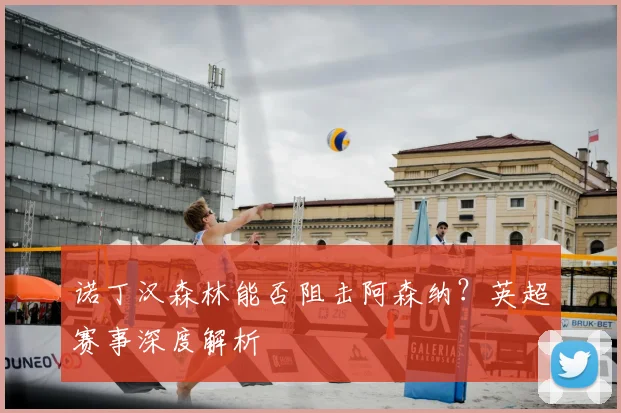 诺丁汉森林能否阻击阿森纳？英超赛事深度解析