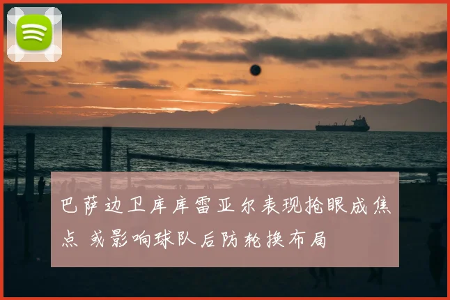 巴萨边卫库库雷亚尔表现抢眼成焦点 或影响球队后防轮换布局