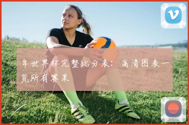年世界杯完整比分表：高清图表一览所有赛果