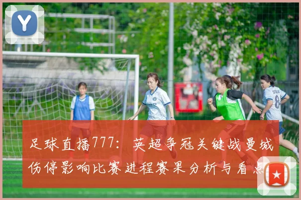足球直播777：英超争冠关键战曼城伤停影响比赛进程赛果分析与看点