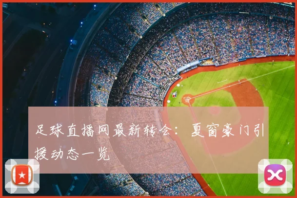 足球直播网最新转会：夏窗豪门引援动态一览