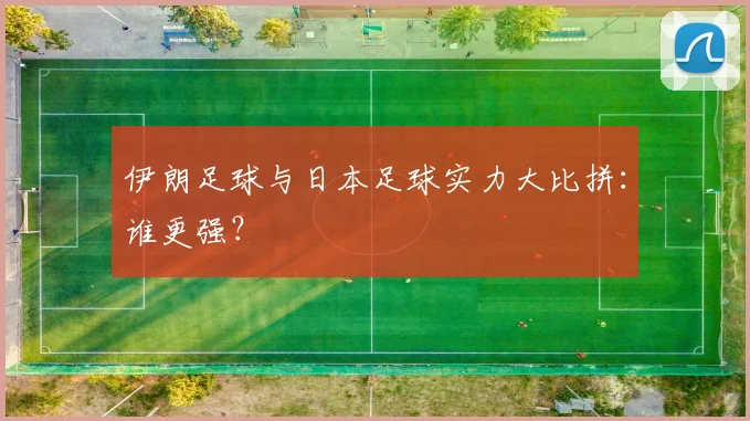 伊朗足球与日本足球实力大比拼：谁更强？