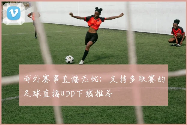 海外赛事直播无忧:支持多联赛的足球直播app下载推荐