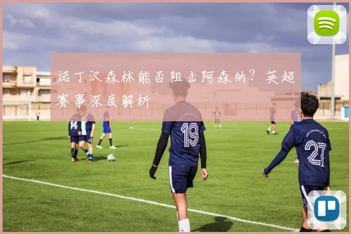 诺丁汉森林能否阻击阿森纳？英超赛事深度解析