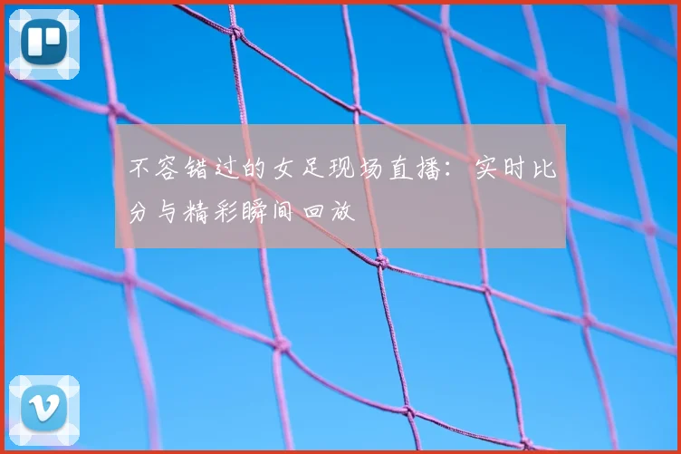 不容错过的女足现场直播：实时比分与精彩瞬间回放