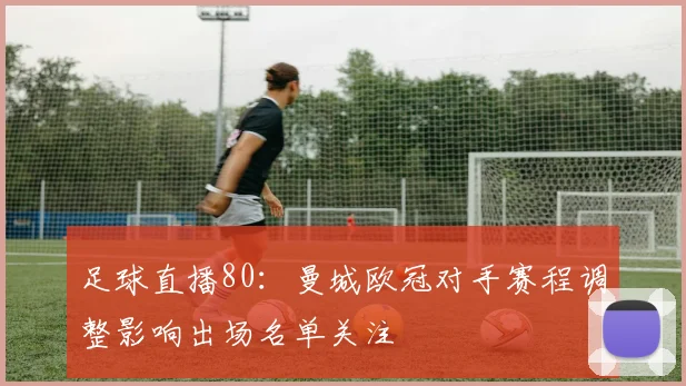 足球直播80：曼城欧冠对手赛程调整影响出场名单关注