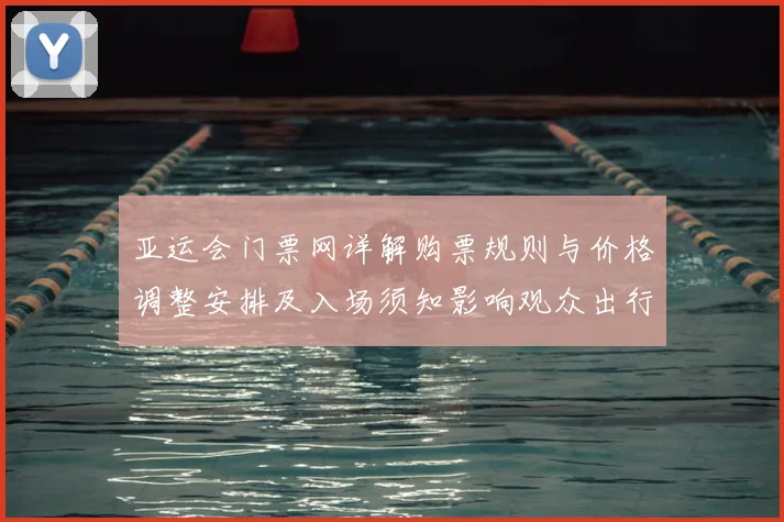 亚运会门票网详解购票规则与价格调整安排及入场须知影响观众出行