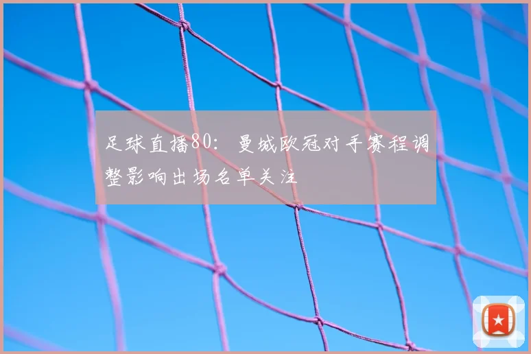足球直播80：曼城欧冠对手赛程调整影响出场名单关注