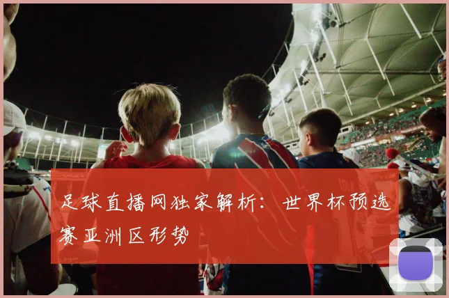 足球直播网独家解析：世界杯预选赛亚洲区形势