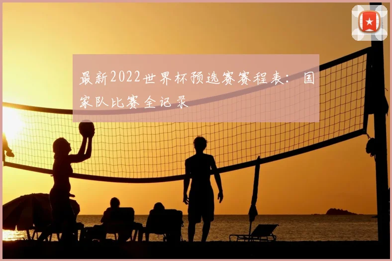 最新2022世界杯预选赛赛程表：国家队比赛全记录