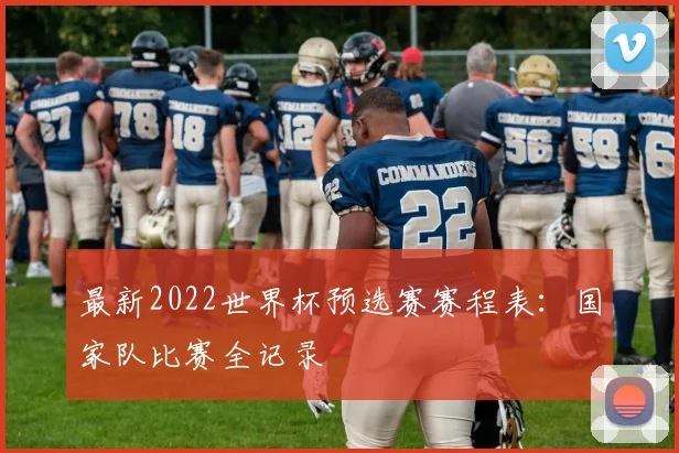 最新2022世界杯预选赛赛程表：国家队比赛全记录