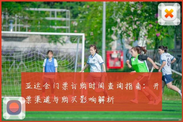 亚运会门票订购时间查询指南：开票渠道与购买影响解析