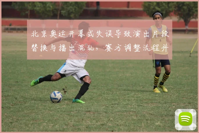 北京奥运开幕式失误导致演出片段替换与播出混乱，赛方调整流程并检讨安保