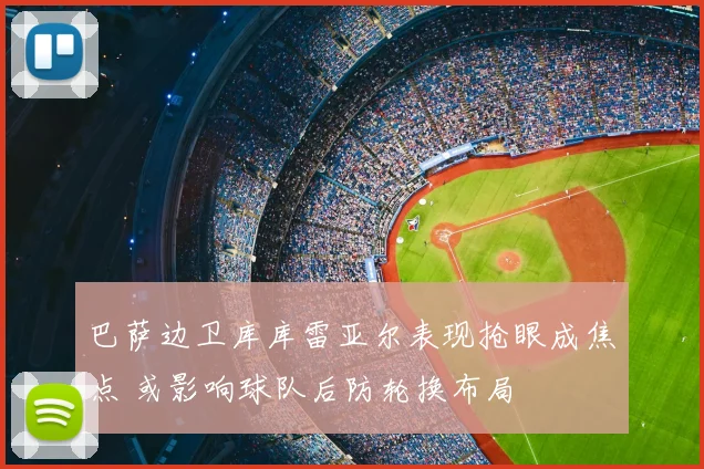 巴萨边卫库库雷亚尔表现抢眼成焦点 或影响球队后防轮换布局