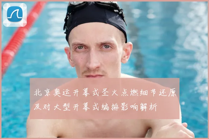 北京奥运开幕式圣火点燃细节还原及对大型开幕式编排影响解析