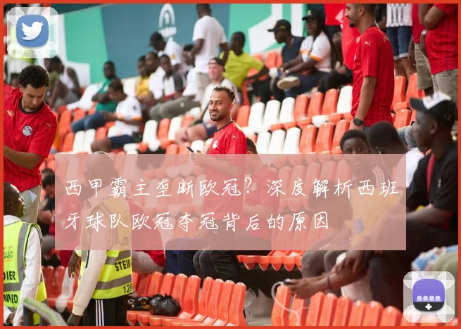 西甲霸主垄断欧冠？深度解析西班牙球队欧冠夺冠背后的原因