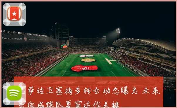 巴萨边卫塞梅多转会动态曝光 未来去向成球队夏窗运作关键