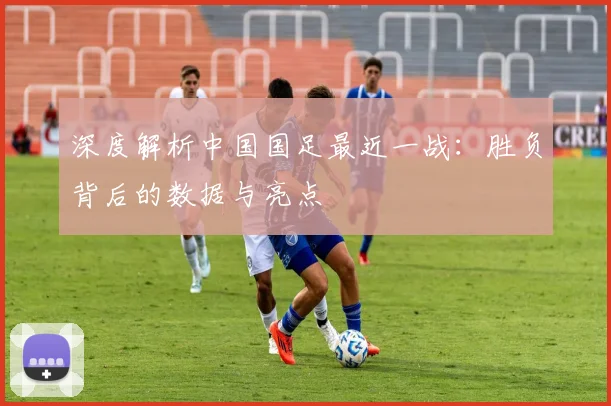 深度解析中国国足最近一战:胜负背后的数据与亮点