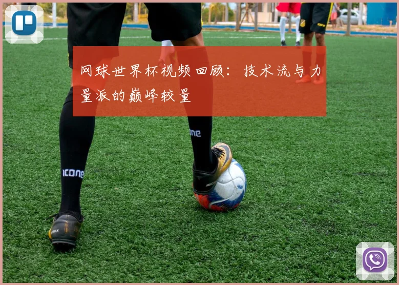 网球世界杯视频回顾：技术流与力量派的巅峰较量
