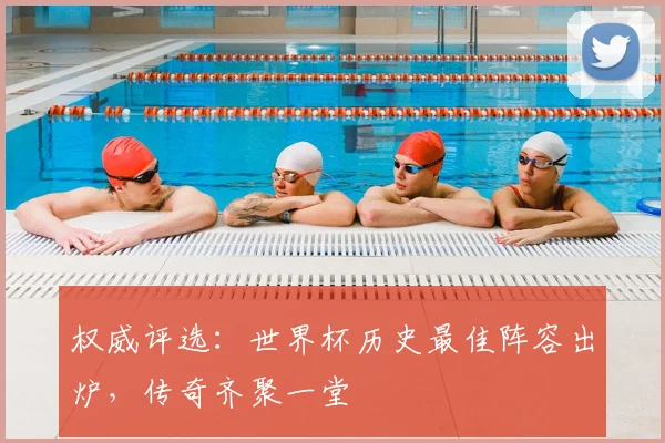 权威评选：世界杯历史最佳阵容出炉，传奇齐聚一堂
