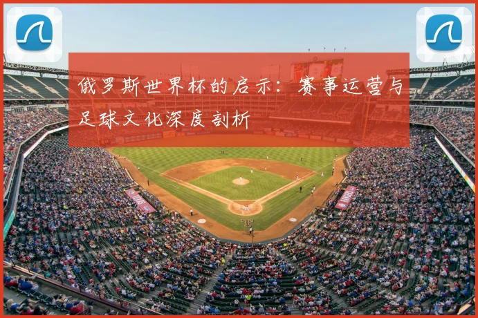 俄罗斯世界杯的启示：赛事运营与足球文化深度剖析