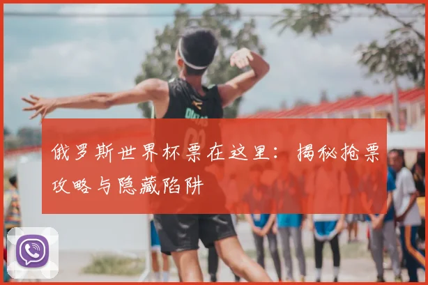 俄罗斯世界杯票在这里：揭秘抢票攻略与隐藏陷阱