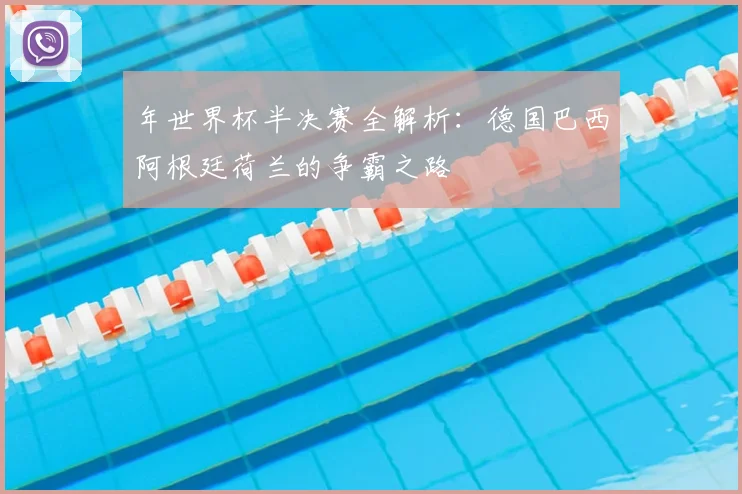 年世界杯半决赛全解析：德国巴西阿根廷荷兰的争霸之路
