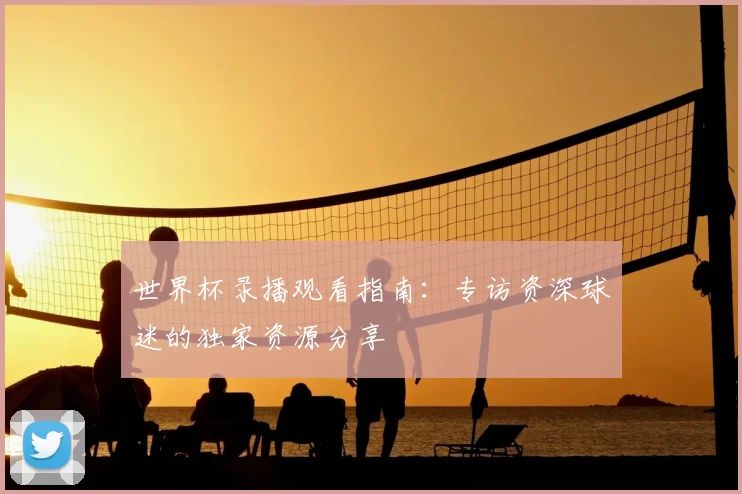 世界杯录播观看指南：专访资深球迷的独家资源分享