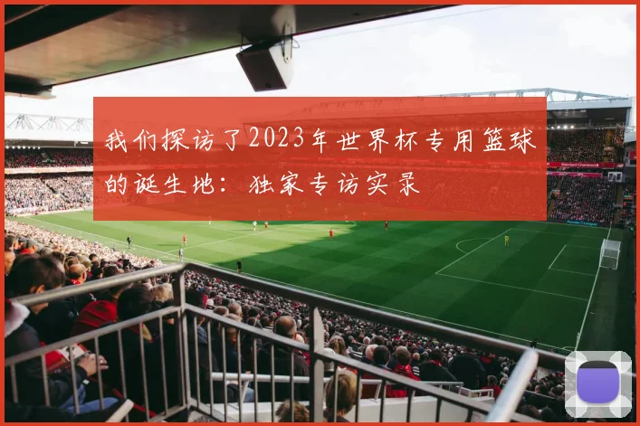 我们探访了2023年世界杯专用篮球的诞生地：独家专访实录