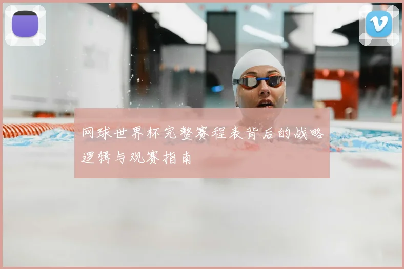 网球世界杯完整赛程表背后的战略逻辑与观赛指南