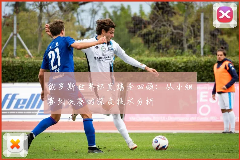 俄罗斯世界杯直播全回顾：从小组赛到决赛的深度技术分析