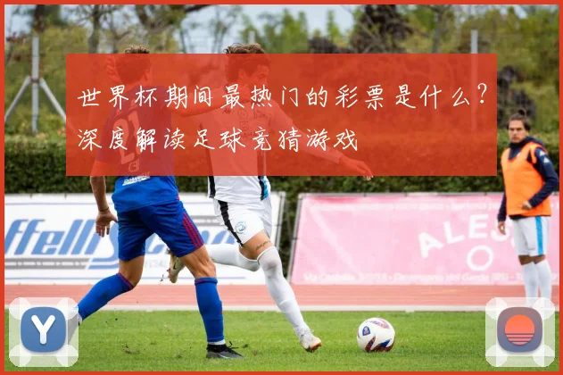 世界杯期间最热门的彩票是什么？深度解读足球竞猜游戏