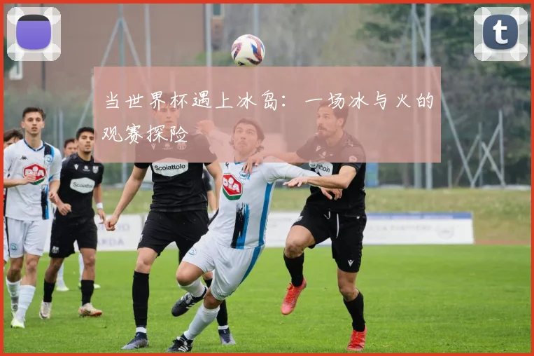 当世界杯遇上冰岛：一场冰与火的观赛探险