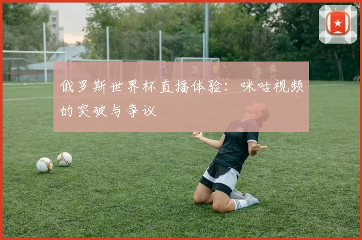 俄罗斯世界杯直播体验：咪咕视频的突破与争议