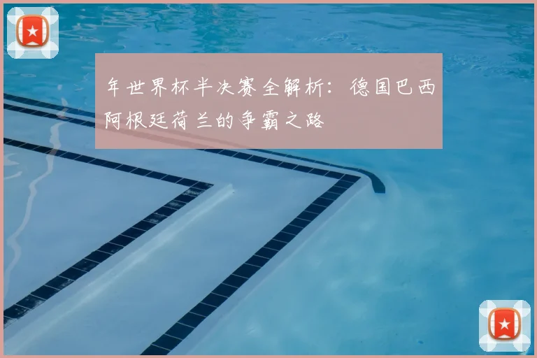 年世界杯半决赛全解析:德国巴西阿根廷荷兰的争霸之路
