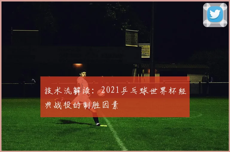 技术流解读：2021乒乓球世界杯经典战役的制胜因素