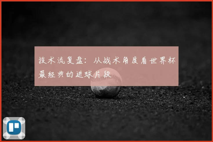 技术流复盘：从战术角度看世界杯最经典的进球片段
