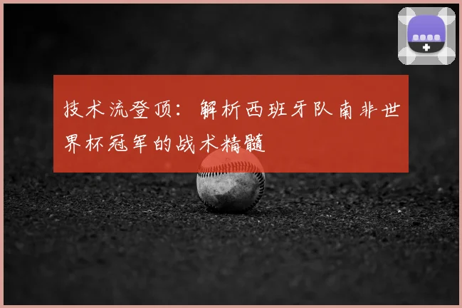 技术流登顶：解析西班牙队南非世界杯冠军的战术精髓