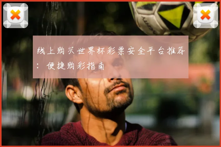 线上购买世界杯彩票安全平台推荐:便捷购彩指南