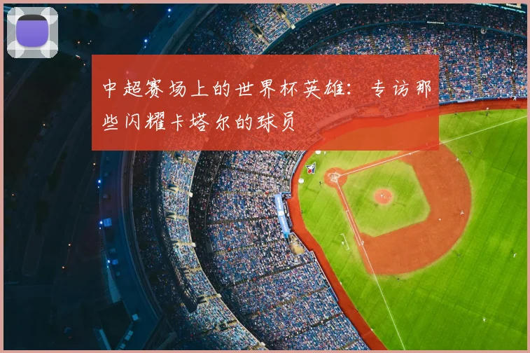 中超赛场上的世界杯英雄：专访那些闪耀卡塔尔的球员