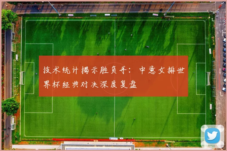 技术统计揭示胜负手：中意女排世界杯经典对决深度复盘