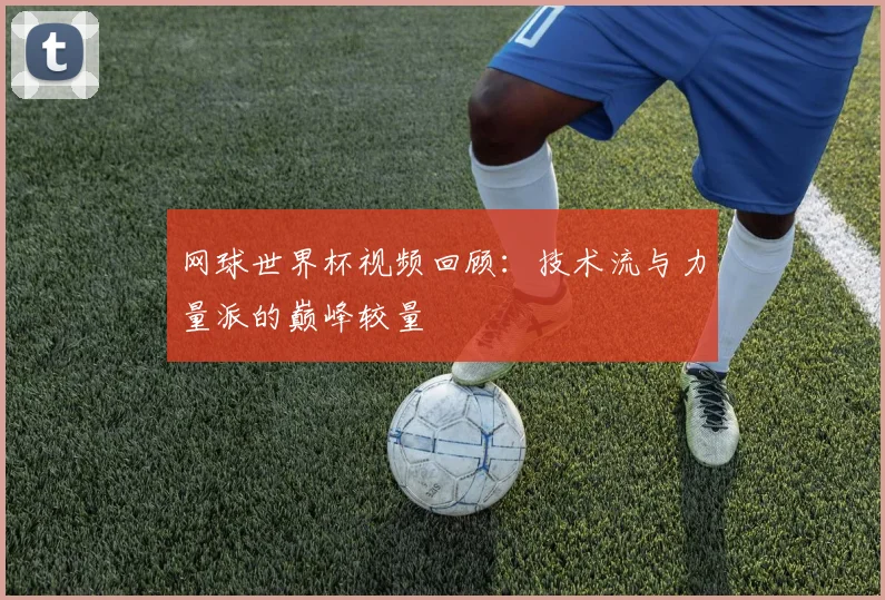 网球世界杯视频回顾：技术流与力量派的巅峰较量
