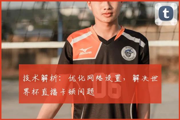 技术解析：优化网络设置，解决世界杯直播卡顿问题