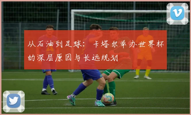 从石油到足球：卡塔尔举办世界杯的深层原因与长远规划