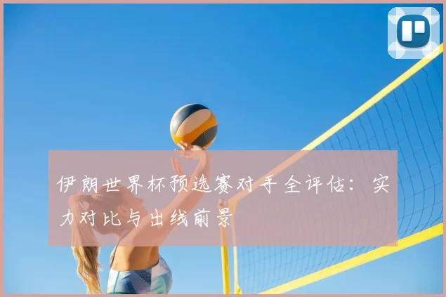 伊朗世界杯预选赛对手全评估:实力对比与出线前景