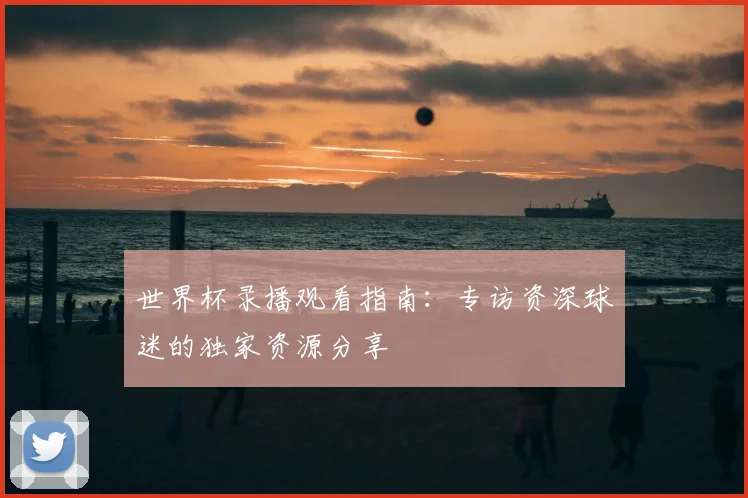 世界杯录播观看指南：专访资深球迷的独家资源分享