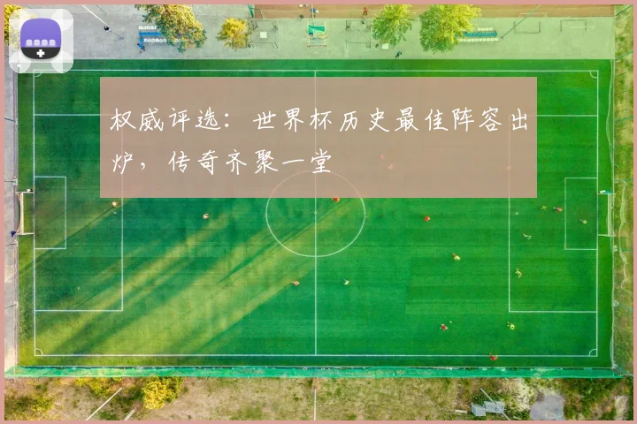 权威评选：世界杯历史最佳阵容出炉，传奇齐聚一堂