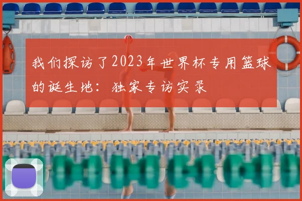 我们探访了2023年世界杯专用篮球的诞生地：独家专访实录